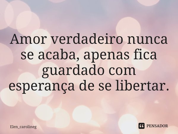 Amor verdadeiro nunca se acaba, apenas fica guardado com esperança de se libertar. ⁠... Frase de Elen_carolineg.