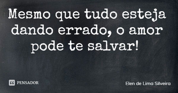 Mesmo que tudo esteja dando errado, o amor pode te salvar!... Frase de Elen de Lima Silveira.