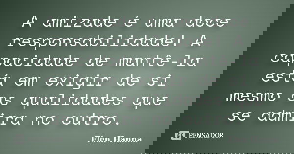 A amizade é uma doce responsabilidade! A capacidade de mantê-la está em exigir de si mesmo as qualidades que se admira no outro.... Frase de Elen Hanna.
