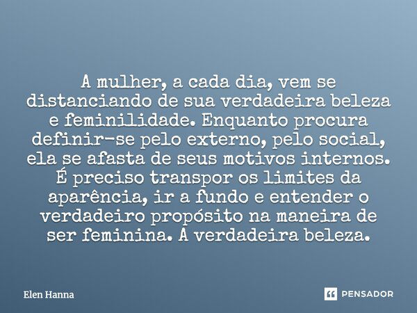 A mulher, a cada dia, vem se distanciando de sua verdadeira beleza e feminilidade. Enquanto procura definir-se pelo externo, pelo social, ela se afasta de seus ... Frase de Elen Hanna.