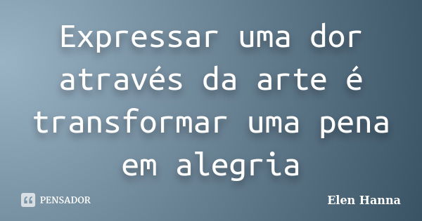 Expressar uma dor através da arte é transformar uma pena em alegria... Frase de Elen Hanna.