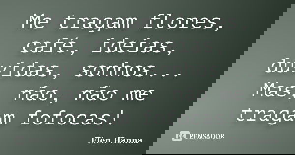 Me tragam flores, café, ideias, duvidas, sonhos... Mas, não, não me tragam fofocas!... Frase de Elen Hanna.