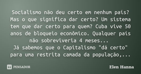 Socialismo não deu certo em nenhum país? Mas o que significa dar certo? Um sistema tem que dar certo para quem? Cuba vive 50 anos de bloqueio econômico. Qualque... Frase de Elen Hanna.