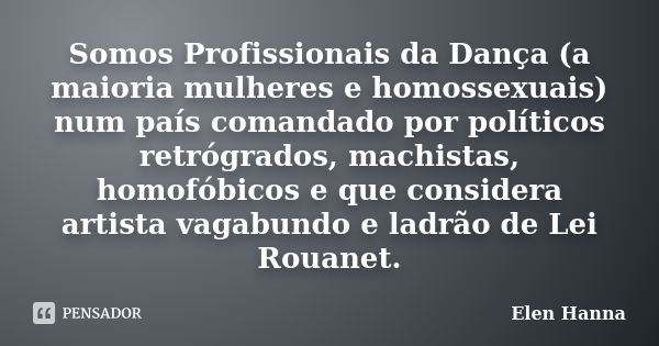 Somos Profissionais da Dança (a maioria mulheres e homossexuais) num país comandado por políticos retrógrados, machistas, homofóbicos e que considera artista va... Frase de Elen Hanna.