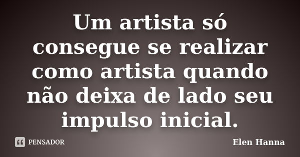 Um artista só consegue se realizar como artista quando não deixa de lado seu impulso inicial.... Frase de Elen Hanna.