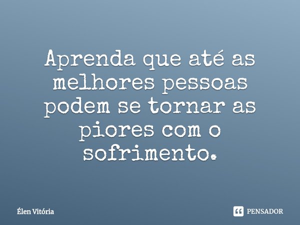 Aprenda que até as melhores pessoas podem se tornar as piores com o sofrimento.... Frase de Élen Vitória.