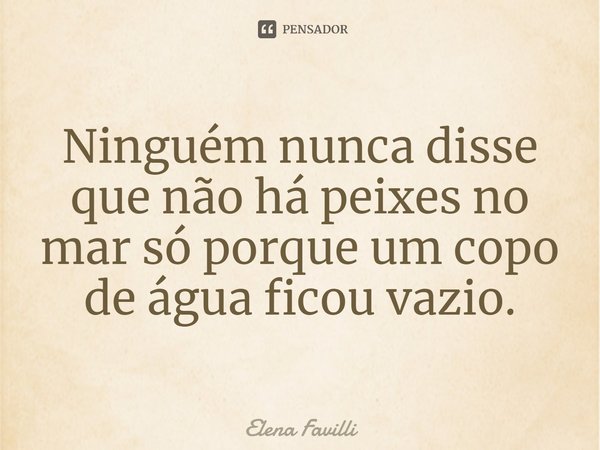⁠Ninguém nunca disse que não há peixes no mar só porque um copo de água ficou vazio.... Frase de Elena Favilli.
