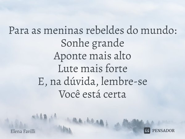 ⁠Para as meninas rebeldes do mundo:
Sonhe grande
Aponte mais alto
Lute mais forte
E, na dúvida, lembre-se
Você está certa... Frase de Elena Favilli.