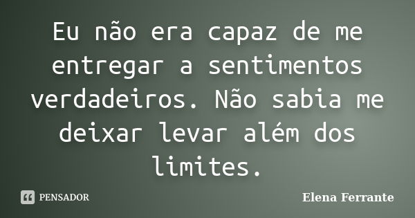 Eu não era capaz de me entregar a sentimentos verdadeiros. Não sabia me deixar levar além dos limites.... Frase de Elena Ferrante.