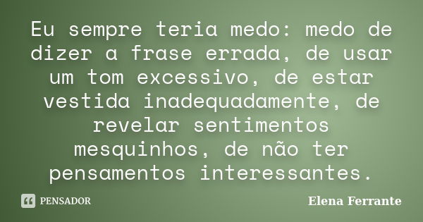 Eu sempre teria medo: medo de dizer a frase errada, de usar um tom excessivo, de estar vestida inadequadamente, de revelar sentimentos mesquinhos, de não ter pe... Frase de Elena Ferrante.