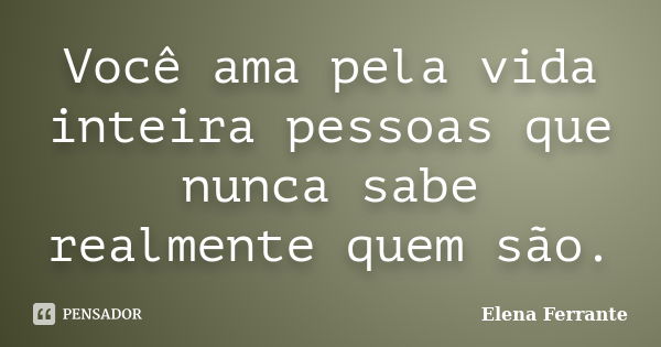 Você ama pela vida inteira pessoas que nunca sabe realmente quem são.... Frase de Elena Ferrante.