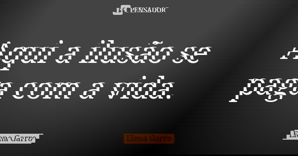 Aqui a ilusão se paga com a vida.... Frase de Elena Garro.