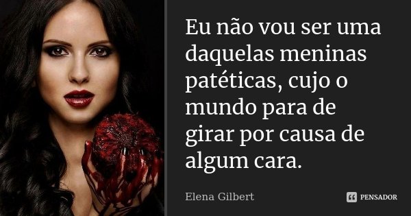 Eu não vou ser uma daquelas meninas patéticas, cujo mundo para de girar por causa de algum cara.... Frase de Elena Gilbert.