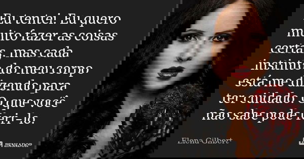 Eu tentei. Eu quero muito fazer as coisas certas, mas cada instinto do meu corpo está me dizendo para ter cuidado. O que você não sabe pode feri-lo.... Frase de Elena Gilbert.