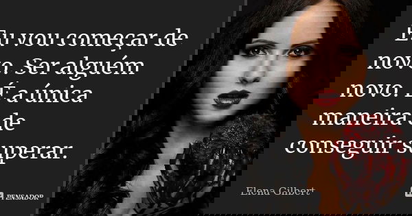 Eu vou começar de novo. Ser alguém novo. É a única maneira de conseguir superar.... Frase de Elena Gilbert.
