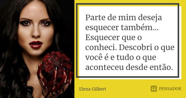 Parte de mim deseja esquecer também... Esquecer que o conheci. Descobri o que você é e tudo o que aconteceu desde então.... Frase de Elena Gilbert.