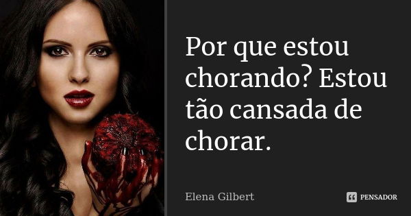 Por que estou chorando? Estou tão cansada de chorar.... Frase de Elena Gilbert.