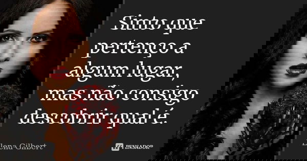 Sinto que pertenço a algum lugar, mas não consigo descobrir qual é.... Frase de Elena Gilbert.
