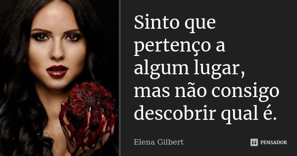 Sinto que pertenço a algum lugar, mas não consigo descobrir qual é.... Frase de Elena Gilbert.