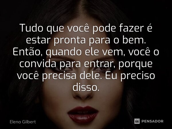 ⁠Tudo que você pode fazer é estar pronta para o bem. Então, quando ele vem, você o convida para entrar, porque você precisa dele. Eu preciso disso.... Frase de Elena Gilbert.