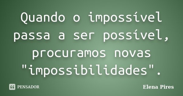Quando o impossível passa a ser possível, procuramos novas "impossibilidades".... Frase de Elena Pires.