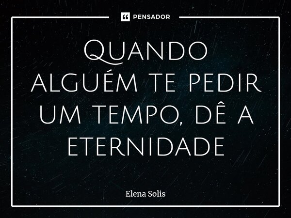 Quando alguém te pedir um tempo, dê a eternidade... Frase de Elena Solis.