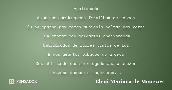 Apaixonada As minhas madrugadas fervilham de sonhos Eu os apanho nas notas musicais soltas das vozes Que brotam das gargantas apaixonadas Embriagadas de luares ... Frase de Eleni Mariana de Menezes.