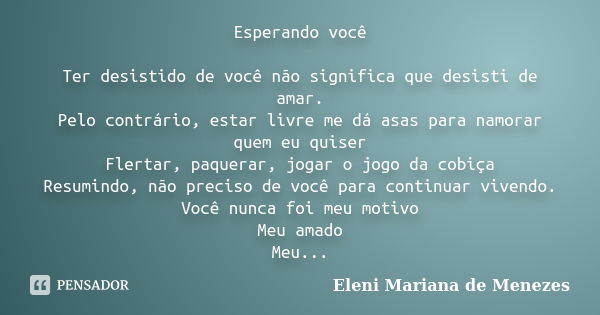 Esperando você Ter desistido de você não significa que desisti de amar. Pelo contrário, estar livre me dá asas para namorar quem eu quiser Flertar, paquerar, jo... Frase de Eleni Mariana de Menezes.