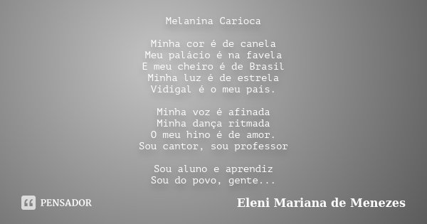 Melanina Carioca Minha cor é de canela Meu palácio é na favela E meu cheiro é de Brasil Minha luz é de estrela Vidigal é o meu país. Minha voz é afinada Minha d... Frase de Eleni Mariana de Menezes.