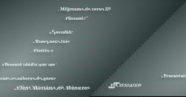 Miligrama de verso III Passado? É perdido. Passo para trás. Prefiro o Presente lúdico que me Presenteia com os sabores do agora.... Frase de Eleni Mariana de Menezes.