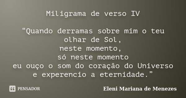 Miligrama de verso IV “Quando derramas sobre mim o teu olhar de Sol, neste momento, só neste momento eu ouço o som do coração do Universo e experencio a eternid... Frase de Eleni Mariana de Menezes.