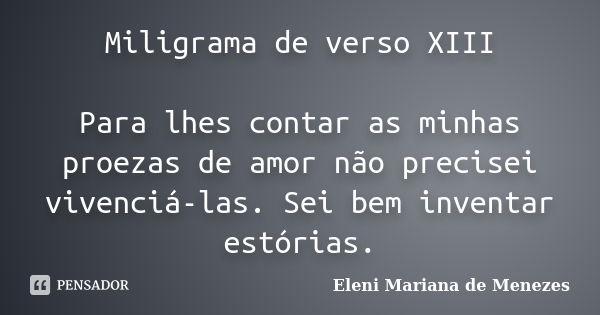 Miligrama de verso XIII Para lhes contar as minhas proezas de amor não precisei vivenciá-las. Sei bem inventar estórias.... Frase de Eleni Mariana de Menezes.