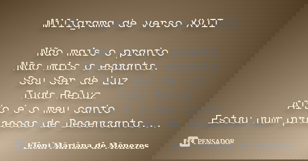 Miligrama de verso XVII Não mais o pranto Não mais o espanto. Sou Ser de Luz Tudo Reluz Alto é o meu canto Estou num processo de Desencanto...... Frase de Eleni Mariana de Menezes.