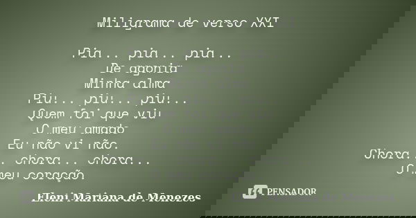 Miligrama de verso XXI Pia... pia... pia... De agonia Minha alma Piu... piu... piu... Quem foi que viu O meu amado Eu não vi não. Chora... chora... chora... O m... Frase de Eleni Mariana de Menezes.
