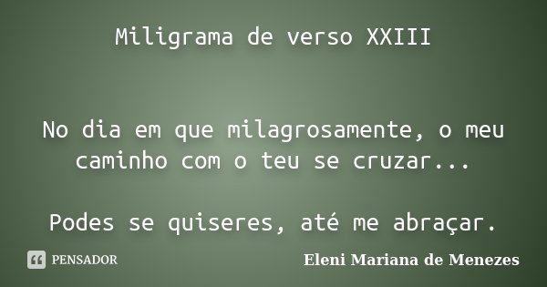 Miligrama de verso XXIII No dia em que milagrosamente, o meu caminho com o teu se cruzar... Podes se quiseres, até me abraçar.... Frase de Eleni Mariana de Menezes.