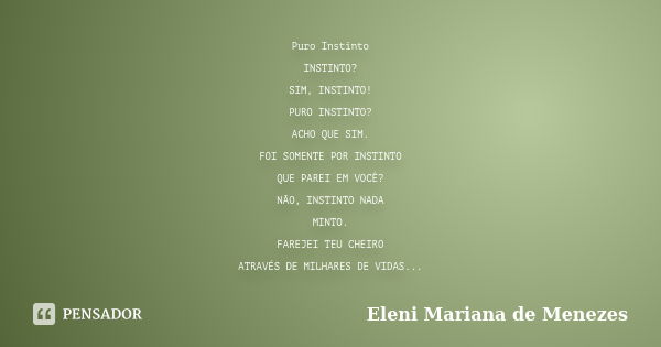 Puro Instinto INSTINTO? SIM, INSTINTO! PURO INSTINTO? ACHO QUE SIM. FOI SOMENTE POR INSTINTO QUE PAREI EM VOCÊ? NÃO, INSTINTO NADA MINTO. FAREJEI TEU CHEIRO ATR... Frase de Eleni Mariana de Menezes.