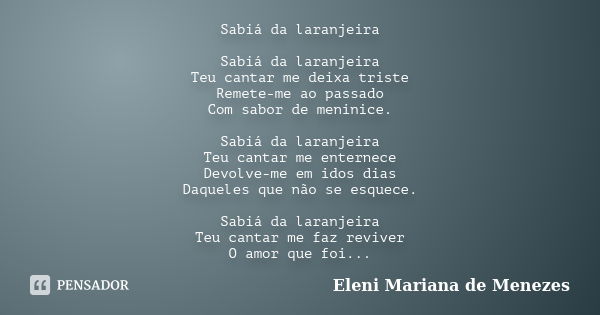 Sabiá da laranjeira Sabiá da laranjeira Teu cantar me deixa triste Remete-me ao passado Com sabor de meninice. Sabiá da laranjeira Teu cantar me enternece Devol... Frase de Eleni Mariana de Menezes.