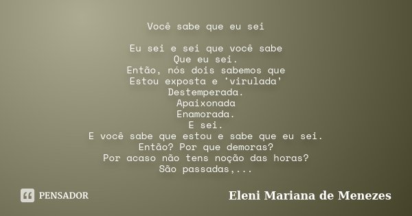Você sabe que eu sei Eu sei e sei que você sabe Que eu sei. Então, nós dois sabemos que Estou exposta e ‘virulada’ Destemperada. Apaixonada Enamorada. E sei. E ... Frase de Eleni Mariana de Menezes.
