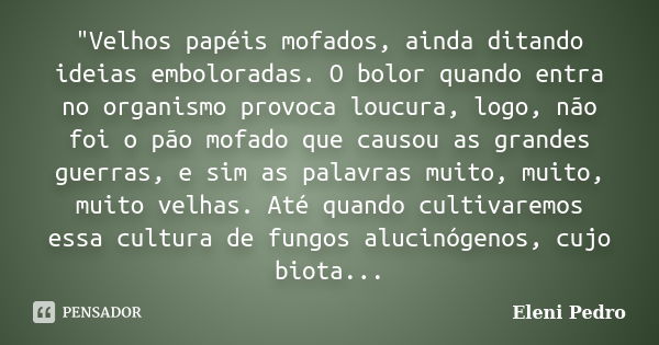 "Velhos papéis mofados, ainda ditando ideias emboloradas. O bolor quando entra no organismo provoca loucura, logo, não foi o pão mofado que causou as grand... Frase de Eleni Pedro.