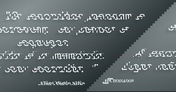 "Os escribas pensam e escrevem, eu penso e esqueço. A escrita é a memória. Logo não sou escriba."... Frase de Eleni Pedro Silva.