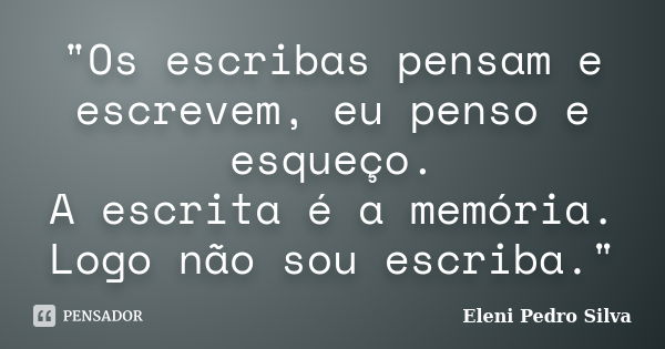 "Os escribas pensam e escrevem, eu penso e esqueço. A escrita é a memória. Logo não sou escriba."... Frase de Eleni Pedro Silva.