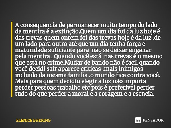 ⁠A consequencia de permanecer muito tempo do lado da mentira é a extinção.Quem um dia foi da luz hoje é das trevas quem ontem foi das trevas hoje é da luz .de u... Frase de ELENICE BHERING.