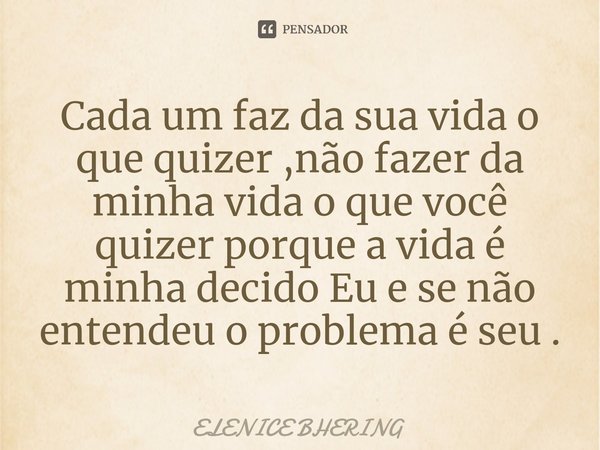 ⁠Cada um faz da sua vida o que quizer ,não fazer da minha vida o que você quizer porque a vida é minha decido Eu e se não entendeu o problema é seu .... Frase de ELENICE BHERING.