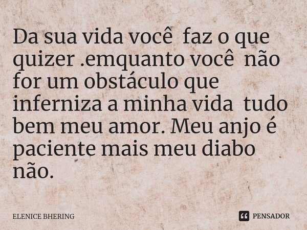 Da sua vida você faz o que quizer .emquanto você não for um obstáculo que inferniza a minha vida tudo bem meu amor. Meu anjo é paciente mais meu diabo não.... Frase de ELENICE BHERING.