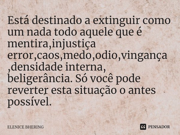 ⁠Está destinado a extinguir como um nada todo aquele que é mentira,injustiça error,caos,medo,odio,vingança,densidade interna, beligerância. Só você pode reverte... Frase de ELENICE BHERING.