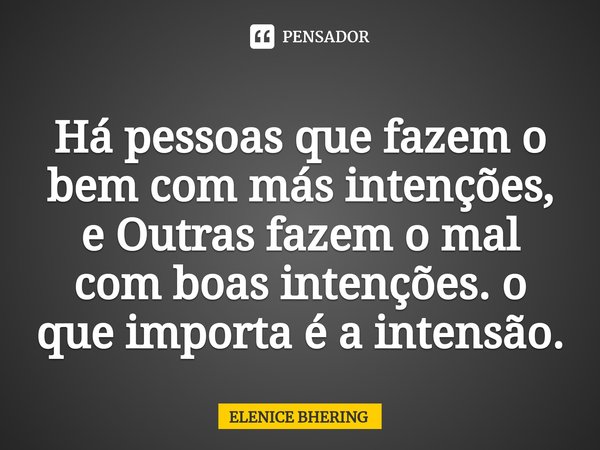 ⁠Há pessoas que fazem o bem com más intenções, e Outras fazem o mal com boas intenções. o que importa é a intensão.... Frase de ELENICE BHERING.