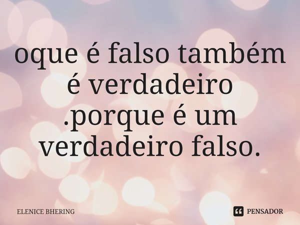 ⁠oque é falso também é verdadeiro .porque é um verdadeiro falso.... Frase de ELENICE BHERING.