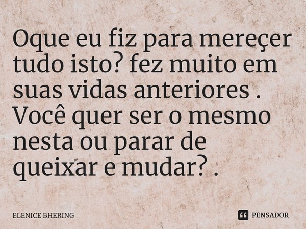 ⁠Oque eu fiz para mereçer tudo isto? fez muito em suas vidas anteriores . Você quer ser o mesmo nesta ou parar de queixar e mudar? .... Frase de ELENICE BHERING.