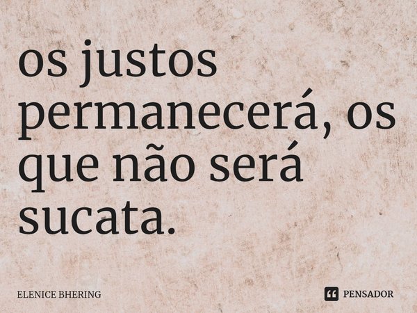 ⁠os justos permanecerá, os que não será sucata.... Frase de ELENICE BHERING.