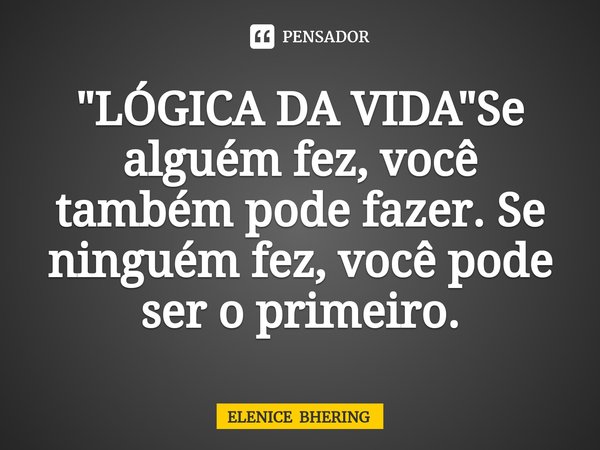 "LÓGICA DA VIDA "⁠Se alguém fez, você também pode fazer. Se ninguém fez, você pode ser o primeiro.... Frase de ELENICE BHERING.